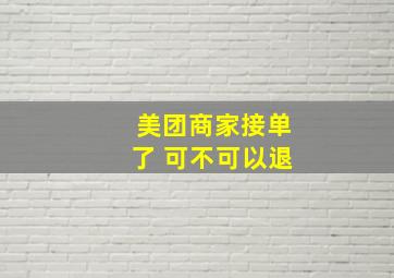 美团商家接单了 可不可以退